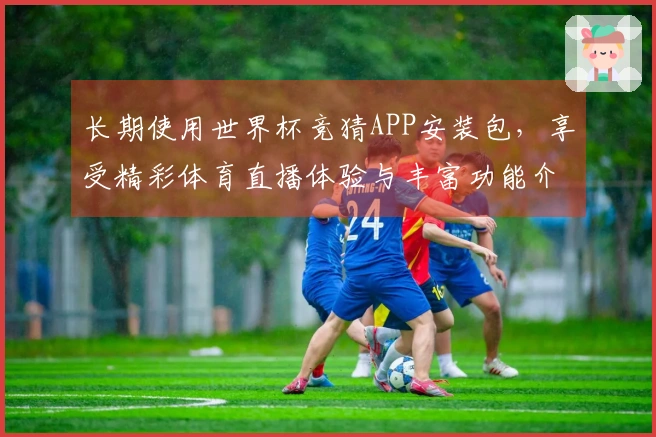 长期使用世界杯竞猜APP安装包,享受精彩体育直播体验与丰富功能介绍