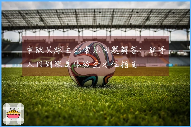 中欧买球主站常见问题解答：新手入门到深度体验全方位指南