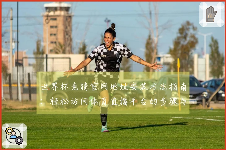 世界杯竞猜官网地址安装方法指南：轻松访问体育直播平台的步骤与建议