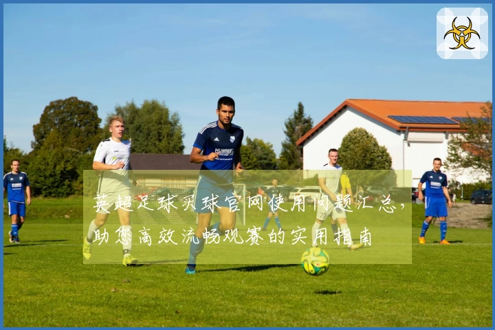 英超足球买球官网使用问题汇总，助您高效流畅观赛的实用指南