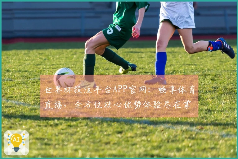 世界杯投注平台APP官网：畅享体育直播，全方位核心优势体验尽在掌握