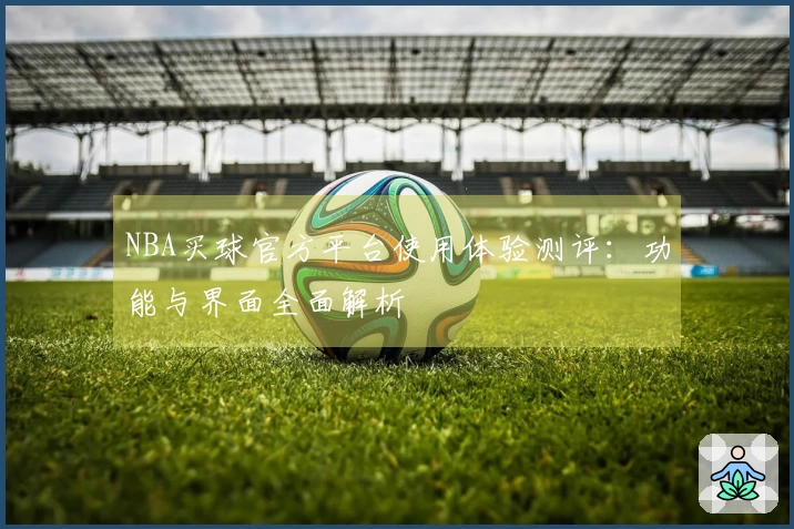 NBA买球官方平台使用体验测评：功能与界面全面解析