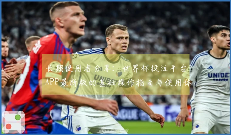 长期使用者分享：世界杯投注平台APP最新版的基础操作指南与使用体验评测