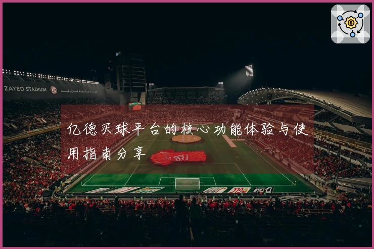 亿德买球平台的核心功能体验与使用指南分享