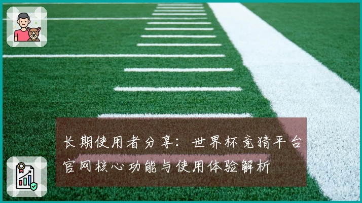 长期使用者分享：世界杯竞猜平台官网核心功能与使用体验解析