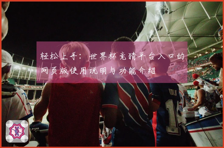 轻松上手：世界杯竞猜平台入口的网页版使用说明与功能介绍