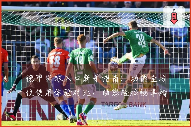 德甲买球入口新手指南：功能全方位使用体验对比，助您轻松畅享精彩赛事