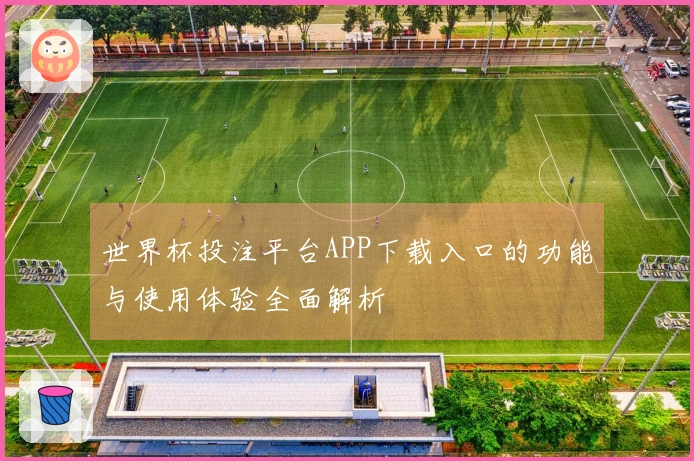 世界杯投注平台APP下载入口的功能与使用体验全面解析