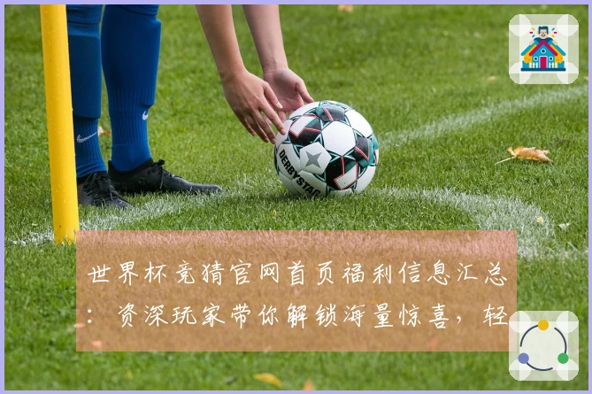 世界杯竞猜官网首页福利信息汇总：资深玩家带你解锁海量惊喜，轻松掌握全攻略