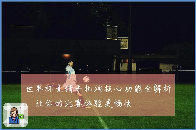 世界杯竞猜手机端核心功能全解析，让你的比赛体验更畅快
