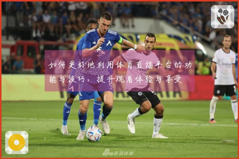 如何更好地利用体育直播平台的功能与技巧，提升观看体验与享受
