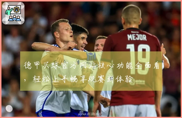 德甲买球官方网站核心功能全面看，轻松上手畅享观赛新体验