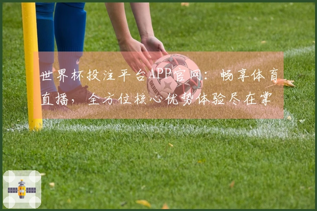 世界杯投注平台APP官网：畅享体育直播，全方位核心优势体验尽在掌握