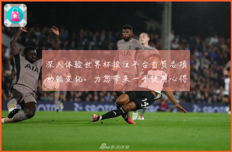 深入体验世界杯投注平台首页各项功能变化，为您带来一手使用心得与指引