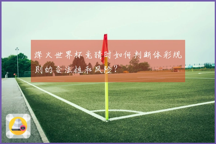烽火世界杯竞猜时如何判断体彩规则的合法性和风险?