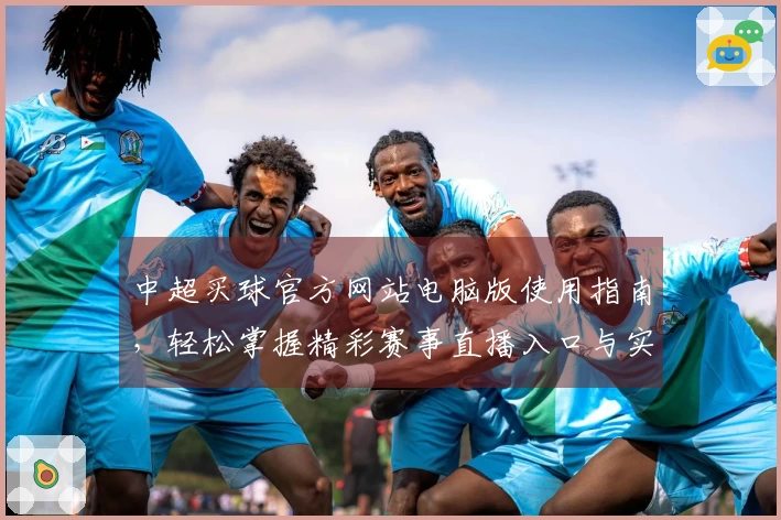 中超买球官方网站电脑版使用指南，轻松掌握精彩赛事直播入口与实用功能