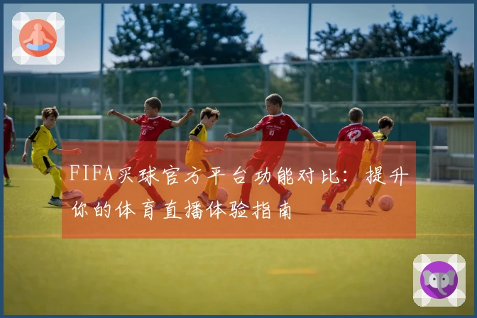 FIFA买球官方平台功能对比：提升你的体育直播体验指南