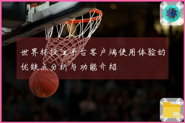 世界杯投注平台客户端使用体验的优缺点分析与功能介绍
