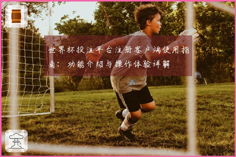 世界杯投注平台注册客户端使用指南：功能介绍与操作体验详解