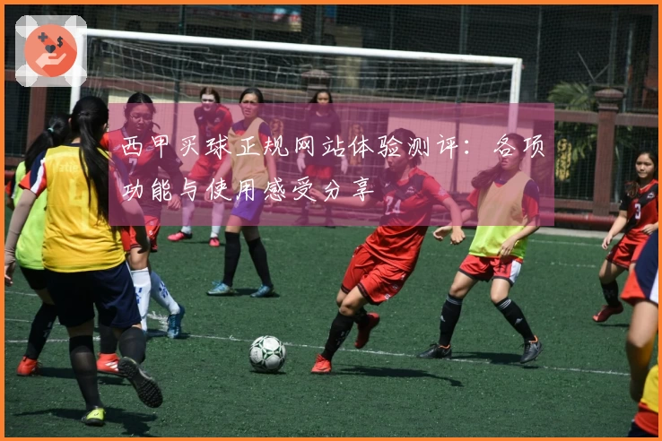 西甲买球正规网站体验测评：各项功能与使用感受分享