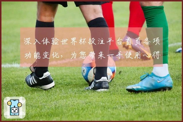 深入体验世界杯投注平台首页各项功能变化,为您带来一手使用心得与指引
