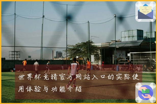 世界杯竞猜官方网站入口的实际使用体验与功能介绍