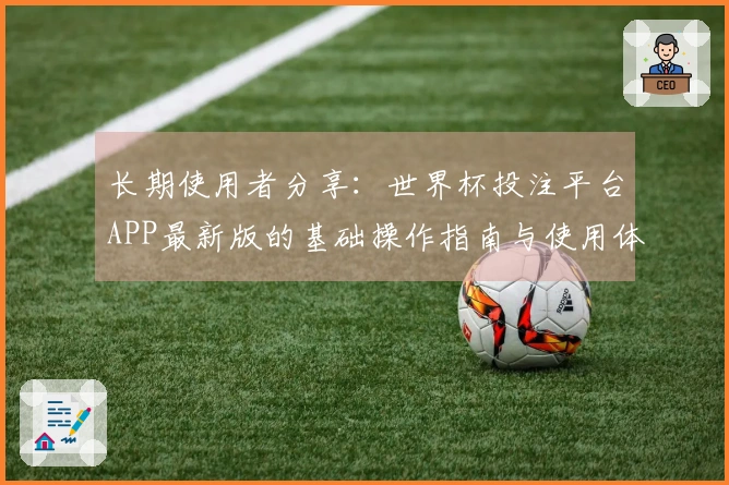 长期使用者分享：世界杯投注平台APP最新版的基础操作指南与使用体验评测