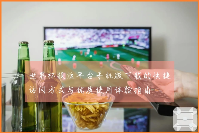 世界杯投注平台手机版下载的快捷访问方式与优质使用体验指南