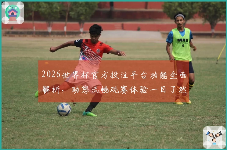 2026世界杯官方投注平台功能全面解析，助您流畅观赛体验一目了然