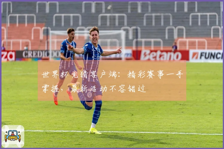 世界杯竞猜客户端：精彩赛事一手掌握，最新活动不容错过